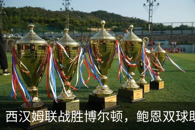 西汉姆联战胜博尔顿，鲍恩双球助力取胜